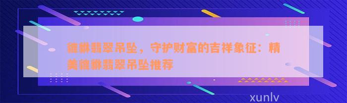 貔貅翡翠吊坠，守护财富的吉祥象征：精美貔貅翡翠吊坠推荐