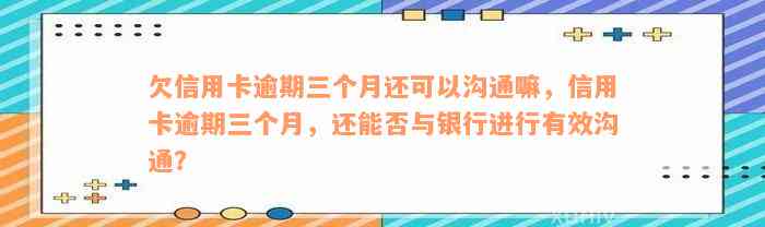 欠信用卡逾期三个月还可以沟通嘛，信用卡逾期三个月，还能否与银行进行有效沟通？