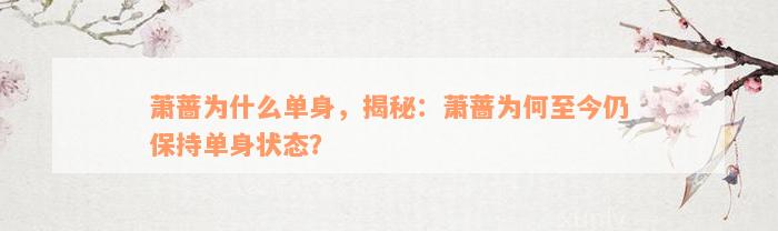 萧蔷为什么单身，揭秘：萧蔷为何至今仍保持单身状态？