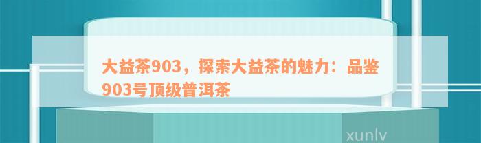 大益茶903，探索大益茶的魅力：品鉴903号顶级普洱茶