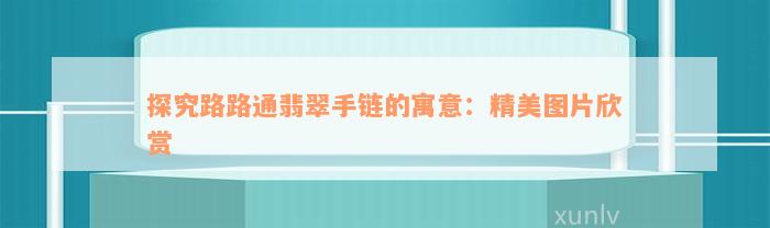 探究路路通翡翠手链的寓意：精美图片欣赏