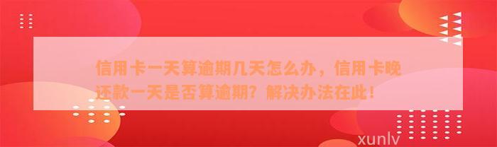 信用卡一天算逾期几天怎么办，信用卡晚还款一天是否算逾期？解决办法在此！