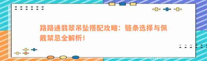 路路通翡翠吊坠搭配攻略：链条选择与佩戴禁忌全解析！