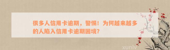 很多人信用卡逾期，警惕！为何越来越多的人陷入信用卡逾期困境？