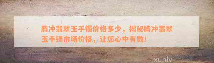 腾冲翡翠玉手镯价格多少，揭秘腾冲翡翠玉手镯市场价格，让您心中有数！