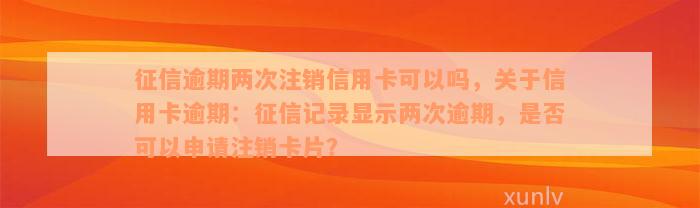 征信逾期两次注销信用卡可以吗，关于信用卡逾期：征信记录显示两次逾期，是否可以申请注销卡片？