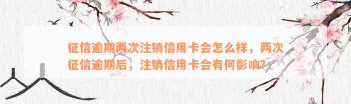 征信逾期两次注销信用卡会怎么样，两次征信逾期后，注销信用卡会有何影响？