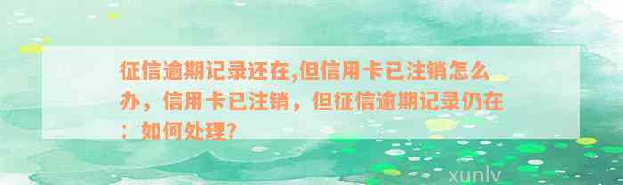 征信逾期记录还在,但信用卡已注销怎么办，信用卡已注销，但征信逾期记录仍在：如何处理？