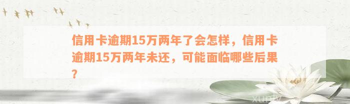 信用卡逾期15万两年了会怎样，信用卡逾期15万两年未还，可能面临哪些后果？