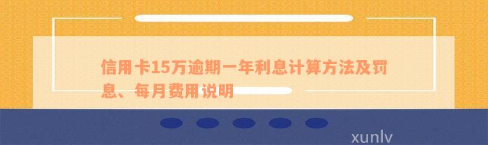 信用卡15万逾期一年利息计算方法及罚息、每月费用说明