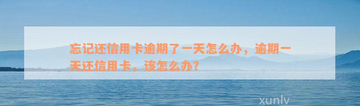 忘记还信用卡逾期了一天怎么办，逾期一天还信用卡，该怎么办？