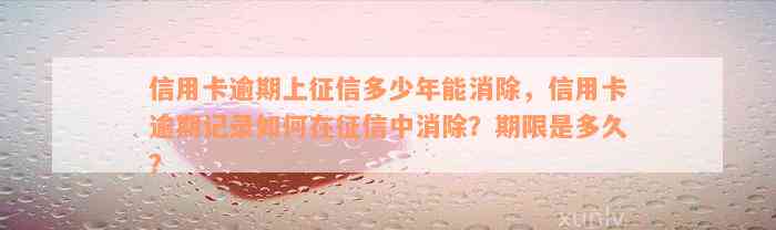 信用卡逾期上征信多少年能消除，信用卡逾期记录如何在征信中消除？期限是多久？