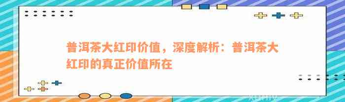 普洱茶大红印价值，深度解析：普洱茶大红印的真正价值所在