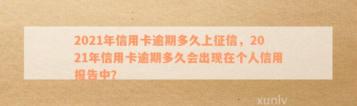 2021年信用卡逾期多久上征信，2021年信用卡逾期多久会出现在个人信用报告中？