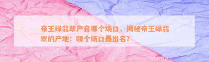 帝王绿翡翠产自哪个场口，揭秘帝王绿翡翠的产地：哪个场口最出名？