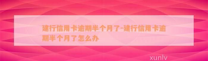 建行信用卡逾期半个月了-建行信用卡逾期半个月了怎么办