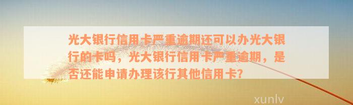 光大银行信用卡严重逾期还可以办光大银行的卡吗，光大银行信用卡严重逾期，是否还能申请办理该行其他信用卡？