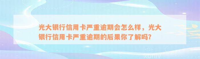 光大银行信用卡严重逾期会怎么样，光大银行信用卡严重逾期的后果你了解吗？