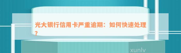 光大银行信用卡严重逾期：如何快速处理？