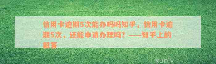 信用卡逾期5次能办吗吗知乎，信用卡逾期5次，还能申请办理吗？——知乎上的解答