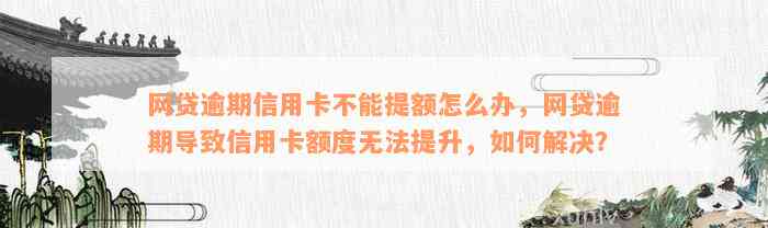 网贷逾期信用卡不能提额怎么办，网贷逾期导致信用卡额度无法提升，如何解决？