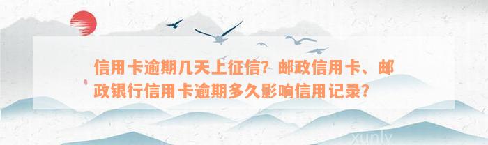 信用卡逾期几天上征信？邮政信用卡、邮政银行信用卡逾期多久影响信用记录？