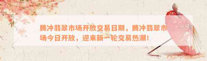 腾冲翡翠市场开放交易日期，腾冲翡翠市场今日开放，迎来新一轮交易热潮！