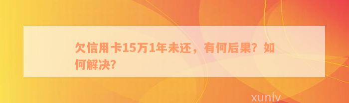 欠信用卡15万1年未还，有何后果？如何解决？