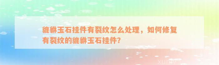 貔貅玉石挂件有裂纹怎么处理，如何修复有裂纹的貔貅玉石挂件？