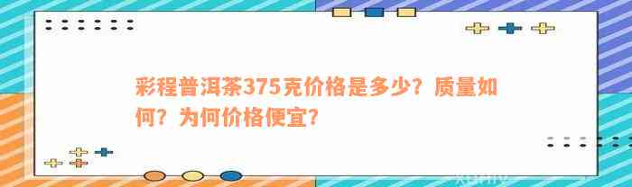 彩程普洱茶375克价格是多少？质量如何？为何价格便宜？