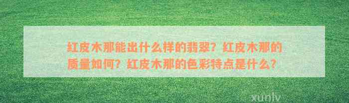 红皮木那能出什么样的翡翠？红皮木那的质量如何？红皮木那的色彩特点是什么？