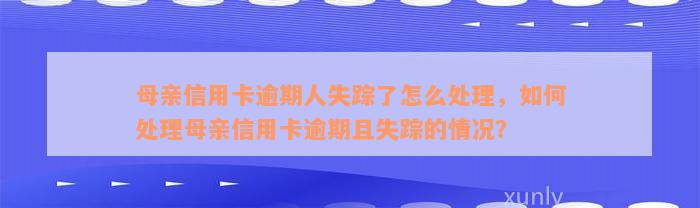 母亲信用卡逾期人失踪了怎么处理，如何处理母亲信用卡逾期且失踪的情况？