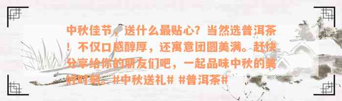 中秋佳节，送什么最贴心？当然选普洱茶！不仅口感醇厚，还寓意团圆美满。赶快分享给你的朋友们吧，一起品味中秋的美好时刻。#中秋送礼# #普洱茶#