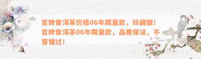 吉牌普洱茶价格06年限量款，珍藏版！吉牌普洱茶06年限量款，品质保证，不容错过！