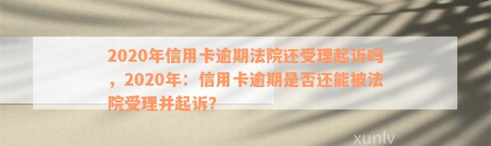 2020年信用卡逾期法院还受理起诉吗，2020年：信用卡逾期是否还能被法院受理并起诉？