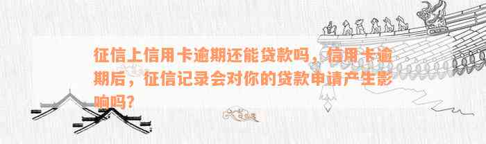 征信上信用卡逾期还能贷款吗，信用卡逾期后，征信记录会对你的贷款申请产生影响吗？