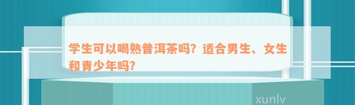 学生可以喝熟普洱茶吗？适合男生、女生和青少年吗？