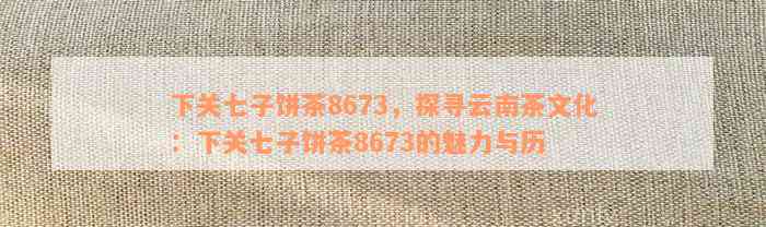 下关七子饼茶8673，探寻云南茶文化：下关七子饼茶8673的魅力与历