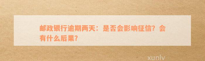 邮政银行逾期两天：是否会影响征信？会有什么后果？