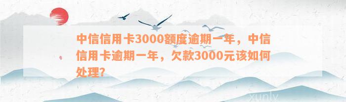 中信信用卡3000额度逾期一年，中信信用卡逾期一年，欠款3000元该如何处理？