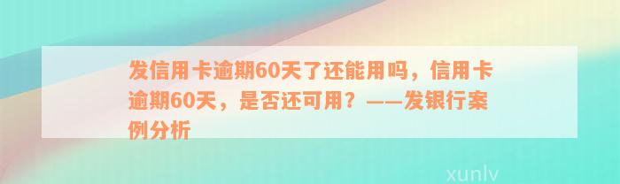 发信用卡逾期60天了还能用吗，信用卡逾期60天，是否还可用？——发银行案例分析