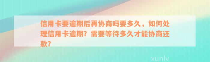 信用卡要逾期后再协商吗要多久，如何处理信用卡逾期？需要等待多久才能协商还款？