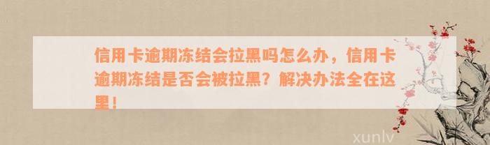 信用卡逾期冻结会拉黑吗怎么办，信用卡逾期冻结是否会被拉黑？解决办法全在这里！