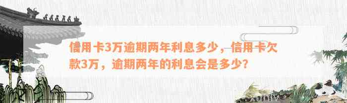 信用卡3万逾期两年利息多少，信用卡欠款3万，逾期两年的利息会是多少？