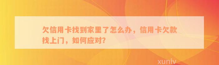 欠信用卡找到家里了怎么办，信用卡欠款找上门，如何应对？