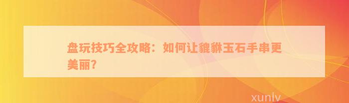 盘玩技巧全攻略：如何让貔貅玉石手串更美丽？