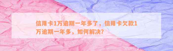 信用卡1万逾期一年多了，信用卡欠款1万逾期一年多，如何解决？