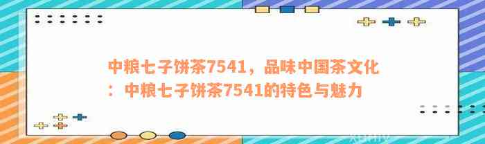 中粮七子饼茶7541，品味中国茶文化：中粮七子饼茶7541的特色与魅力