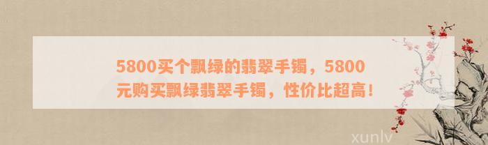 5800买个飘绿的翡翠手镯，5800元购买飘绿翡翠手镯，性价比超高！