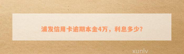 浦发信用卡逾期本金4万，利息多少？